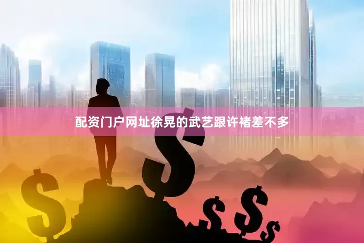 配资门户网址徐晃的武艺跟许褚差不多