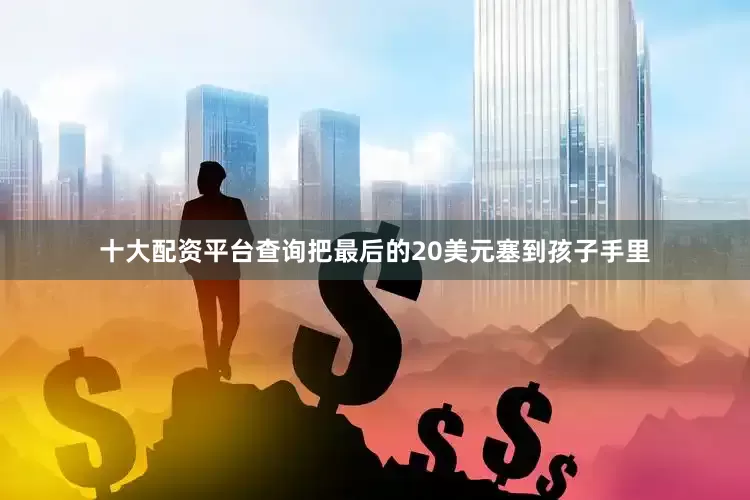 十大配资平台查询把最后的20美元塞到孩子手里