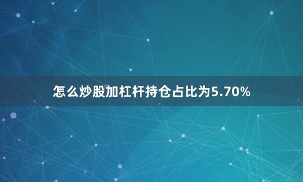 怎么炒股加杠杆持仓占比为5.70%