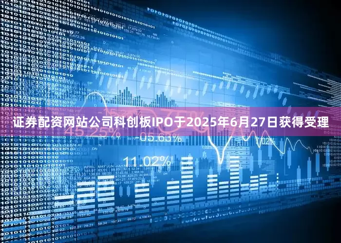 证券配资网站公司科创板IPO于2025年6月27日获得受理