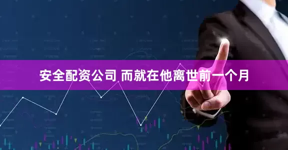 安全配资公司 而就在他离世前一个月