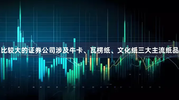 比较大的证券公司涉及牛卡、瓦楞纸、文化纸三大主流纸品