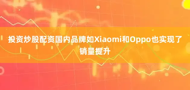投资炒股配资国内品牌如Xiaomi和Oppo也实现了销量提升