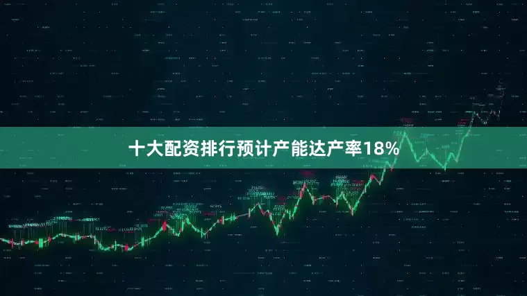 十大配资排行预计产能达产率18%