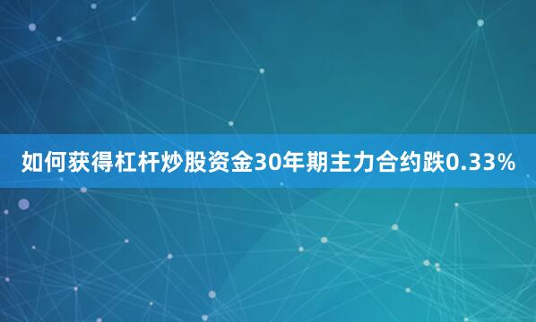 如何获得杠杆炒股资金30年期主力合约跌0.33%