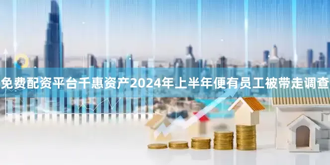免费配资平台千惠资产2024年上半年便有员工被带走调查