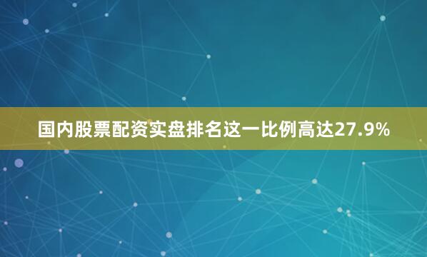 国内股票配资实盘排名这一比例高达27.9%