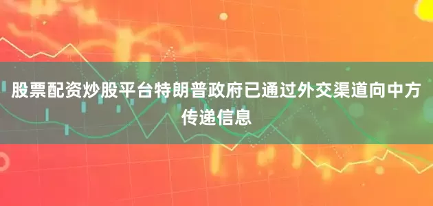 股票配资炒股平台特朗普政府已通过外交渠道向中方传递信息
