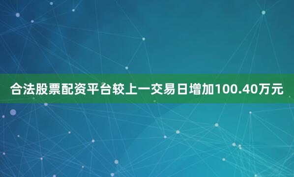合法股票配资平台较上一交易日增加100.40万元