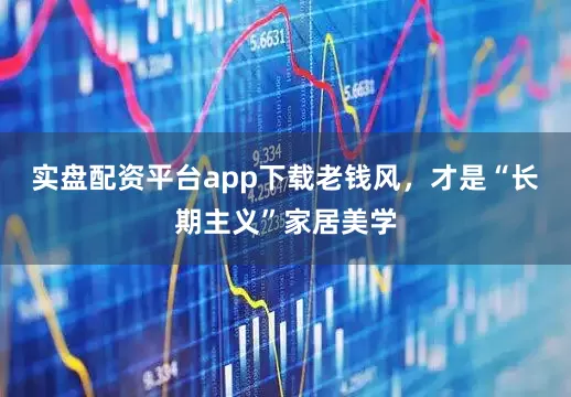 实盘配资平台app下载老钱风，才是“长期主义”家居美学