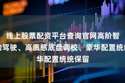 线上股票配资平台查询官网高阶智能辅助驾驶、高质感底盘调校、豪华配置统统保留