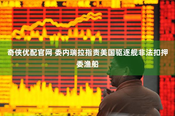 奇侠优配官网 委内瑞拉指责美国驱逐舰非法扣押委渔船