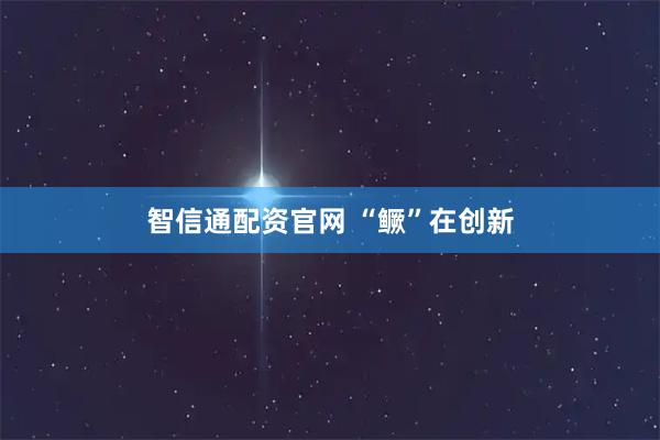 智信通配资官网 “鳜”在创新