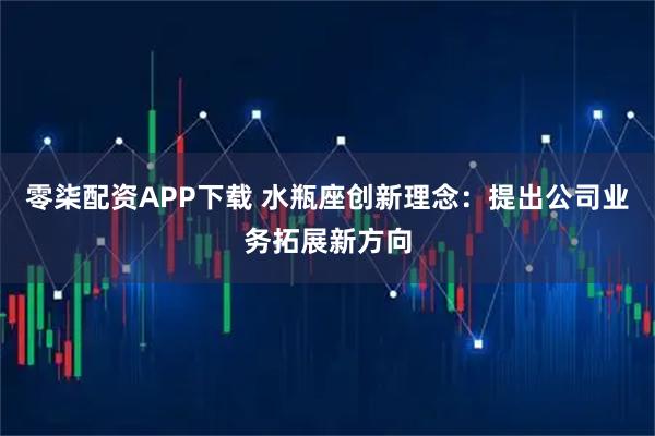 零柒配资APP下载 水瓶座创新理念：提出公司业务拓展新方向