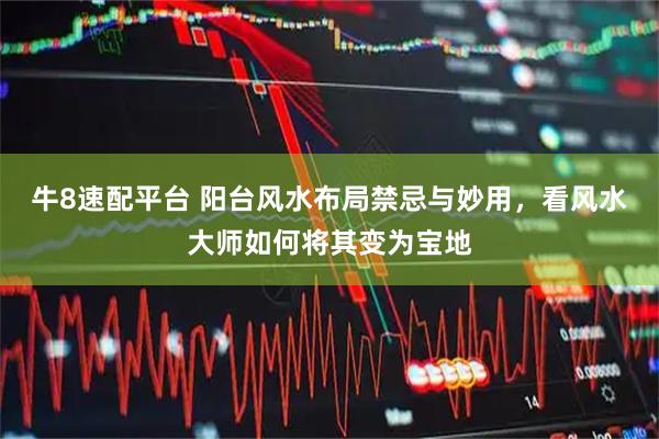 牛8速配平台 阳台风水布局禁忌与妙用，看风水大师如何将其变为宝地