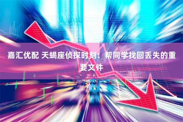 嘉汇优配 天蝎座侦探时刻：帮同学找回丢失的重要文件