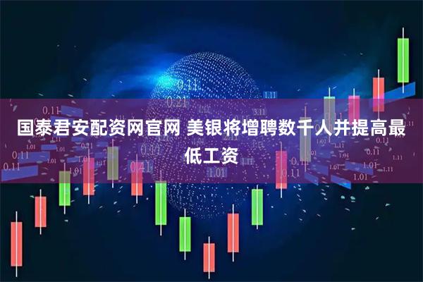 国泰君安配资网官网 美银将增聘数千人并提高最低工资