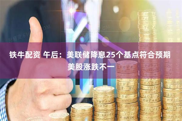铁牛配资 午后：美联储降息25个基点符合预期 美股涨跌不一