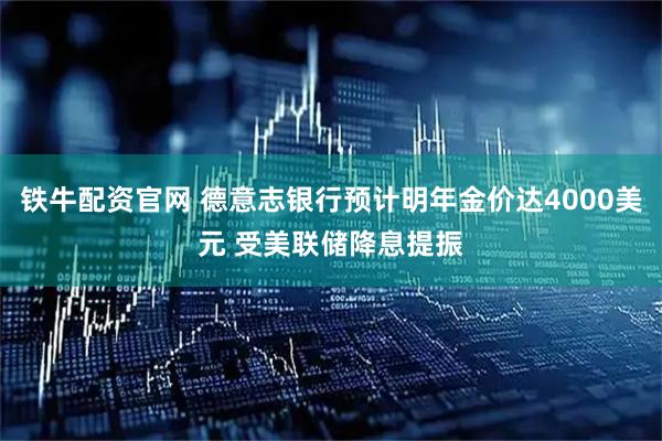 铁牛配资官网 德意志银行预计明年金价达4000美元 受美联储降息提振