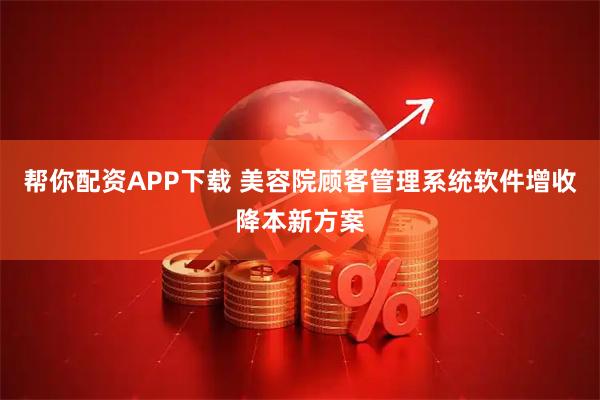 帮你配资APP下载 美容院顾客管理系统软件增收降本新方案