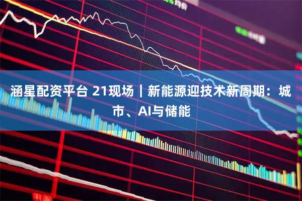 涵星配资平台 21现场｜新能源迎技术新周期：城市、AI与储能
