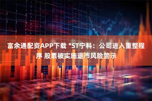 富余通配资APP下载 *ST宁科：公司进入重整程序 股票被实施退市风险警示
