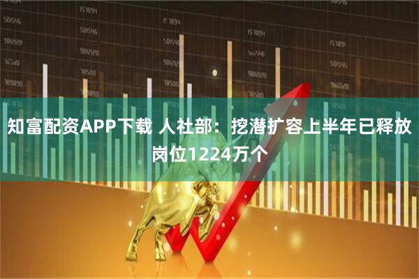 知富配资APP下载 人社部：挖潜扩容上半年已释放岗位1224万个