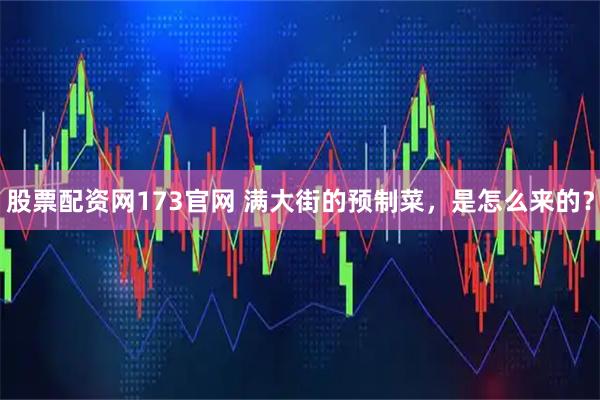 股票配资网173官网 满大街的预制菜，是怎么来的？