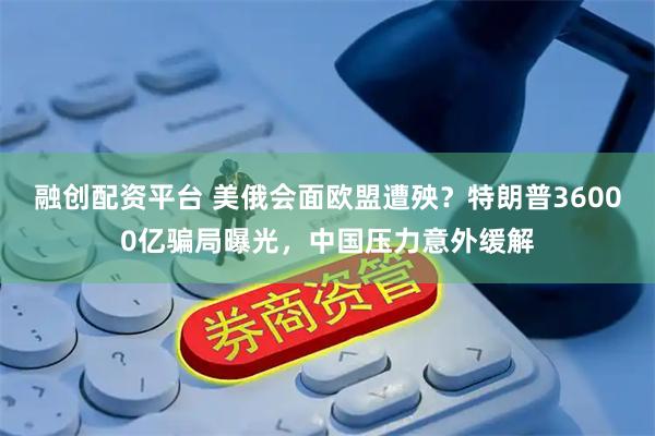 融创配资平台 美俄会面欧盟遭殃？特朗普36000亿骗局曝光，中国压力意外缓解