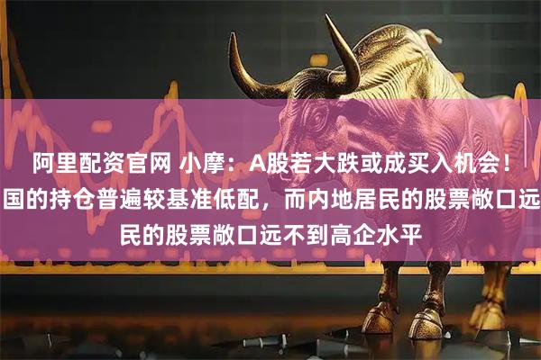 阿里配资官网 小摩：A股若大跌或成买入机会！全球基金对中国的持仓普遍较基准低配，而内地居民的股票敞口远不到高企水平