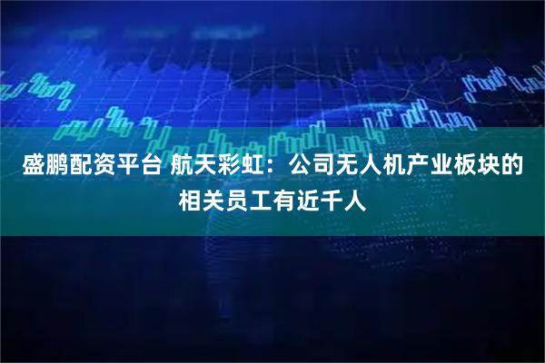 盛鹏配资平台 航天彩虹：公司无人机产业板块的相关员工有近千人