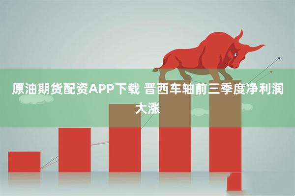 原油期货配资APP下载 晋西车轴前三季度净利润大涨