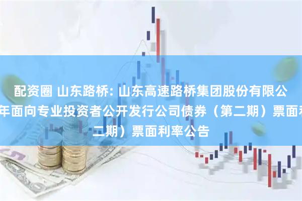 配资圈 山东路桥: 山东高速路桥集团股份有限公司2025年面向专业投资者公开发行公司债券（第二期）票面利率公告