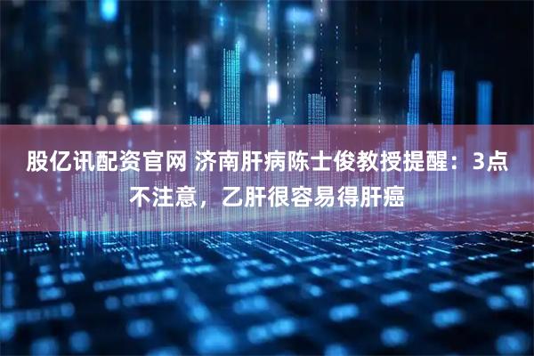 股亿讯配资官网 济南肝病陈士俊教授提醒：3点不注意，乙肝很容易得肝癌
