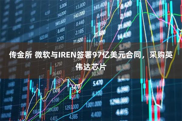 传金所 微软与IREN签署97亿美元合同，采购英伟达芯片