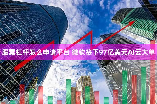 股票杠杆怎么申请平台 微软签下97亿美元AI云大单