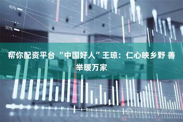 帮你配资平台 “中国好人”王琼：仁心映乡野 善举暖万家