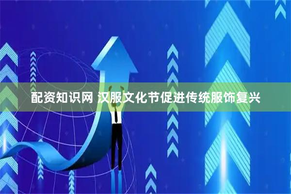 配资知识网 汉服文化节促进传统服饰复兴
