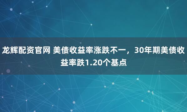 龙辉配资官网 美债收益率涨跌不一，30年期美债收益率跌1.20个基点