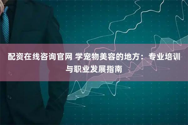 配资在线咨询官网 学宠物美容的地方：专业培训与职业发展指南