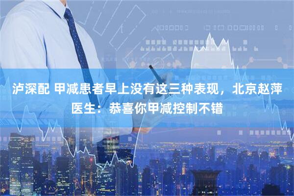 泸深配 甲减患者早上没有这三种表现，北京赵萍医生：恭喜你甲减控制不错
