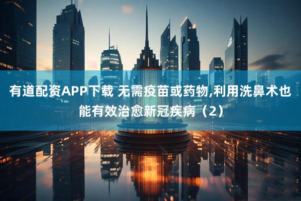 有道配资APP下载 无需疫苗或药物,利用洗鼻术也能有效治愈新冠疾病（2）