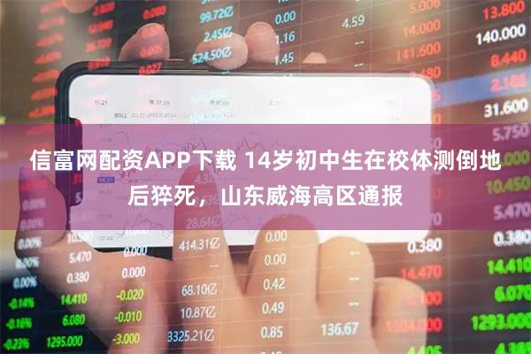 信富网配资APP下载 14岁初中生在校体测倒地后猝死，山东威海高区通报