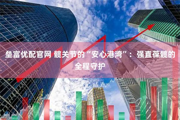 垒富优配官网 髋关节的“安心港湾”：强直葆髋的全程守护