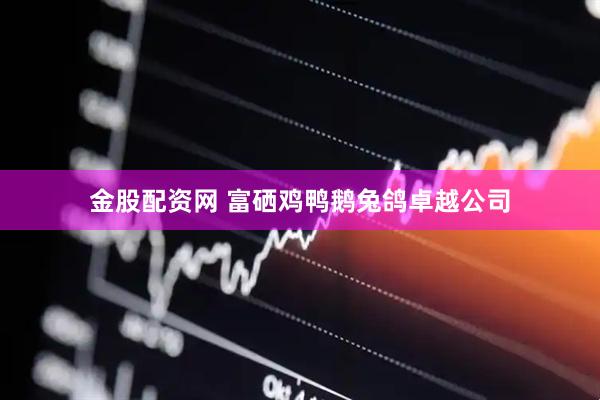 金股配资网 富硒鸡鸭鹅兔鸽卓越公司