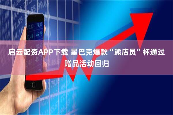 启云配资APP下载 星巴克爆款“熊店员”杯通过赠品活动回归