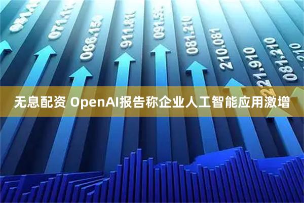 无息配资 OpenAI报告称企业人工智能应用激增