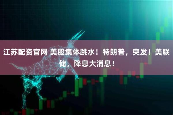 江苏配资官网 美股集体跳水！特朗普，突发！美联储，降息大消息！