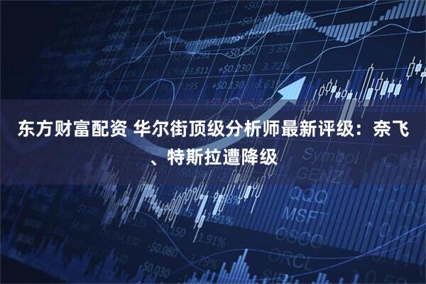 东方财富配资 华尔街顶级分析师最新评级：奈飞、特斯拉遭降级
