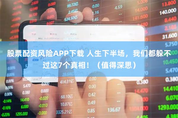股票配资风险APP下载 人生下半场，我们都躲不过这7个真相！（值得深思）